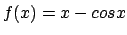 $f(x)=x - cosx$