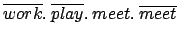 $ \overline{work}.\: \overline{play}. \:meet. \:\overline{meet}$