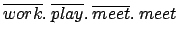 $ \overline{work}.\: \overline{play}. \:\overline{meet}. \:meet$