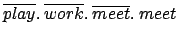 $ \overline{play}.\: \overline{work}. \:\overline{meet}. \:meet$