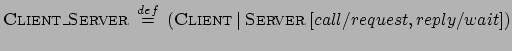 $\displaystyle \textsc{Client\_Server} \: \stackrel{{def}}{{=}}\: (\textsc{Client}\:\vert\:\textsc{Server} \:
[call/request,reply/wait])$