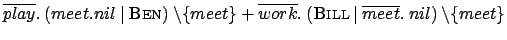 $ \overline{play}.\:(meet.nil\:\vert\:\textsc{Ben})\:\backslash
\{meet\} +\over...
...{work}.\:(\textsc{Bill} \:\vert\:
\overline{meet}.\:nil)\:\backslash
\{meet\}$