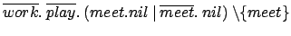 $ \overline{work}.\:\overline{play}.\:(meet.nil\:\vert\:\overline{meet}.\:nil)\:\backslash
\{meet\}$