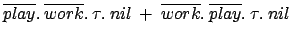 $ \overline{play}.\:\overline{work}.\:\tau.\:nil\: +
\:\overline{work}.\:\overline{play}.\:\tau.\:nil$