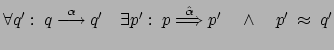 $ \forall q': \: q \stackrel{\alpha}{\longrightarrow} q'
\quad \exists p' : \: ...
...ckrel{\hat{\alpha}}{\Longrightarrow}
p' \quad \wedge \quad p' \: \approx \: q'$