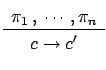$\displaystyle \renewcommand {\arraystretch}{1.2}
\begin{array}{c}\pi_1\:,\: \cdots , \pi_n\\
\hline c \rightarrow c'
\end{array} $