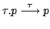 $ \tau.p
\stackrel{\tau}{\longrightarrow}p$