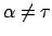 $ \alpha \not= \tau$