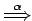 $ \stackrel{\alpha}{\Longrightarrow}$
