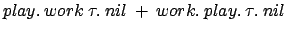 $\displaystyle play.\:work\:\tau.\:nil \:+\: work.\:play.\:\tau.\:nil$