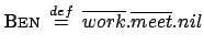 $\displaystyle \textsc{Ben} \: \stackrel{{def}}{{=}}\: \overline{work}.\overline{meet}.nil$